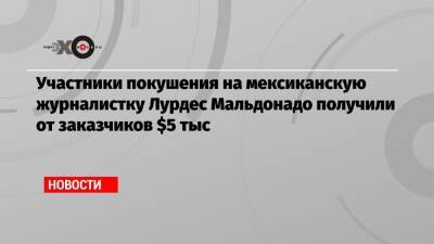 Участники покушения на мексиканскую журналистку Лурдес Мальдонадо получили от заказчиков $5 тыс - echo.msk.ru - Мексика - шт. Калифорния