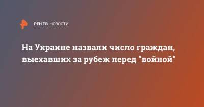 Марьяна Олеськив - На Украине назвали число граждан, выехавших за рубеж перед "войной" - ren.tv - Россия - Украина