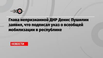 Денис Пушилин - Глава непризнанной ДНР Денис Пушилин заявил, что подписал указ о всеобщей мобилизации в республике - echo.msk.ru - Киев - ДНР - Ростовская обл.