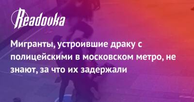 Мигранты, устроившие драку с полицейскими в московском метро, не знают, за что их задержали - readovka.ru - Москва - Таджикистан