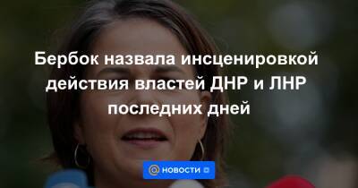 Анналена Бербок - Бербок назвала инсценировкой действия властей ДНР и ЛНР последних дней - news.mail.ru - Россия - Украина - Киев - Германия - ДНР - ЛНР