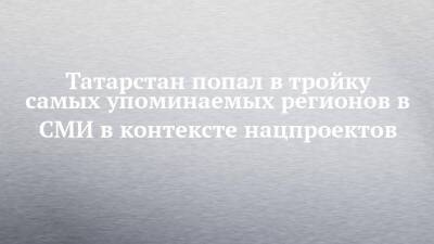 Татарстан попал в тройку самых упоминаемых регионов в СМИ в контексте нацпроектов - chelny-izvest.ru - Россия - Краснодарский край - респ. Татарстан - Нижегородская обл.