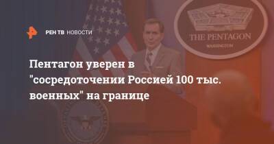 Василий Небензя - Джон Кирби - Пентагон уверен в "сосредоточении Россией 100 тыс. военных" на границе - ren.tv - Россия - США - Украина