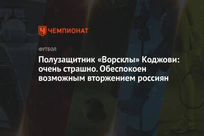 Полузащитник «Ворсклы» Коджови: очень страшно. Обеспокоен возможным вторжением россиян - championat.com - Испания