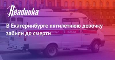 В Екатеринбурге пятилетнюю девочку забили до смерти - readovka.news - Екатеринбург