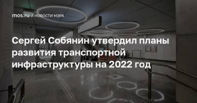 Сергей Собянин - Сергей Собянин утвердил планы развития транспортной инфраструктуры на 2022 год - mos.ru - Москва