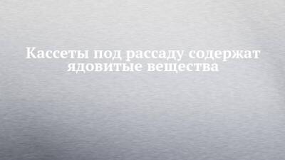 Кассеты под рассаду содержат ядовитые вещества - chelny-izvest.ru