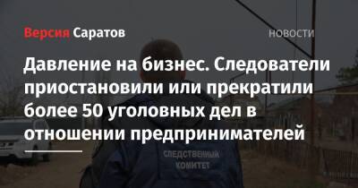 Давление на бизнес. Следователи приостановили или прекратили более 50 уголовных дел в отношении предпринимателей - nversia.ru - Россия - Саратовская обл.