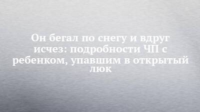 Он бегал по снегу и вдруг исчез: подробности ЧП с ребенком, упавшим в открытый люк - chelny-izvest.ru - Зябнуть