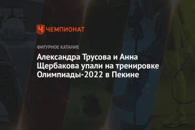 Анна Щербакова - Александра Трусова - Александра Трусова и Анна Щербакова упали на тренировке Олимпиады-2022 в Пекине - championat.com - Россия - Китай - Пекин