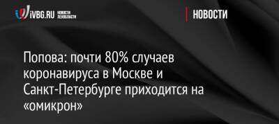 Анна Попова - Попова: почти 80% случаев коронавируса в Москве и Санкт-Петербурге приходится на «омикрон» - ivbg.ru - Москва - Россия - Украина - Санкт-Петербург