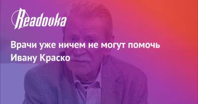 Иван Краско - Врачи уже ничем не могут помочь Ивану Краско - readovka.news - Россия - Ленинградская обл.