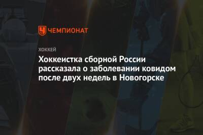 Хоккеистка сборной России рассказала о заболевании ковидом после двух недель в Новогорске - championat.com - Россия - Пекин - Новогорск