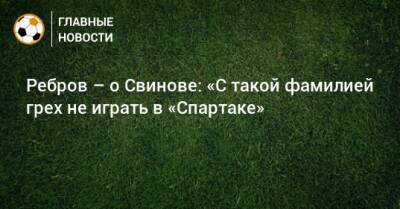 Илья Свинов - Ребров – о Свинове: «С такой фамилией грех не играть в «Спартаке» - bombardir.ru
