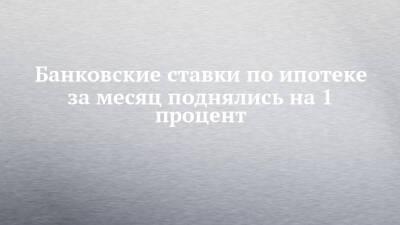 Банковские ставки по ипотеке за месяц поднялись на 1 процент - chelny-izvest.ru - Россия - респ. Татарстан - Набережные Челны