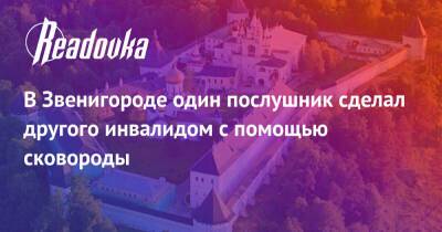 В Звенигороде один послушник сделал другого инвалидом с помощью сковороды - readovka.ru