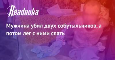 Мужчина убил двух собутыльников, а потом лег с ними спать - readovka.news - респ. Татарстан - Свердловская обл. - Татарстан