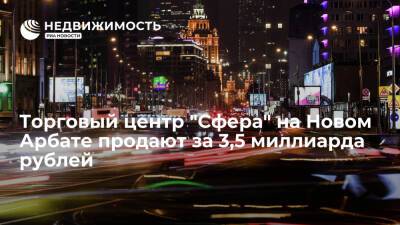 Торговый центр "Сфера" на Новом Арбате продают за 3,5 миллиарда рублей - realty.ria.ru - Москва