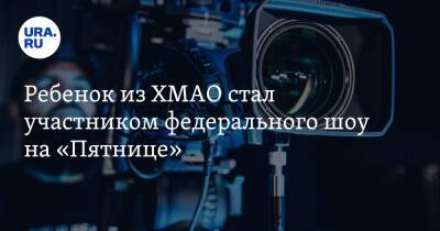 Виктория Макарова - Ребенок из ХМАО стал участником федерального шоу на «Пятнице» - ura.news - Югра