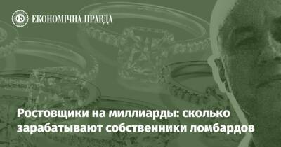 Ростовщики на миллиарды: сколько зарабатывают собственники ломбардов - epravda.com.ua - Украина