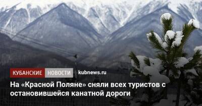 На «Красной Поляне» сняли всех туристов с остановившейся канатной дороги - kubnews.ru - Сочи - Краснодарский край - Сочи