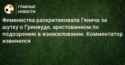 Константин Генич - Феминистка раскритиковала Генича за шутку о Гринвуде, арестованном по подозрению в изнасиловании. Комментатор извинился - bombardir.ru
