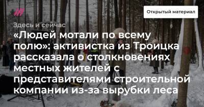 «Людей мотали по всему полю»: активистка из Троицка рассказала о столкновениях местных жителей с представителями строительной компании из-за вырубки леса - tvrain.ru
