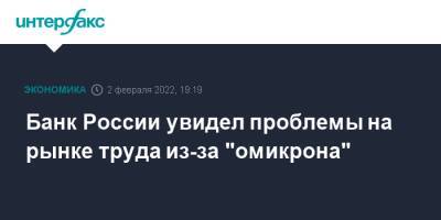 Банк России увидел проблемы на рынке труда из-за "омикрона" - interfax.ru - Москва - Россия
