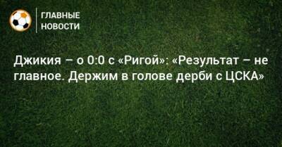 Георгий Джикия - Джикия – о 0:0 с «Ригой»: «Результат – не главное. Держим в голове дерби с ЦСКА» - bombardir.ru - Россия - Рига