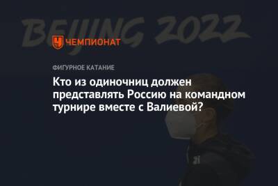 Камила Валиева - Анна Щербакова - Александр Трусов - Кто из одиночниц должен представлять Россию на командном турнире вместе с Валиевой? - championat.com - Россия - Пекин