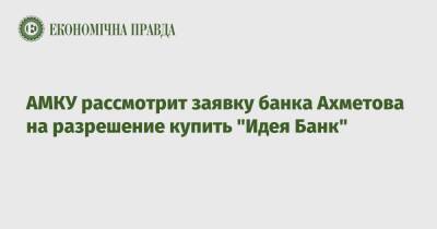 Ринат Ахметов - АМКУ рассмотрит заявку банка Ахметова на разрешение купить "Идея Банк" - epravda.com.ua - Украина - Польша