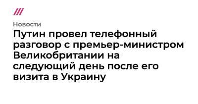 Владимир Зеленский - Сергей Лавров - Путин провел телефонный разговор с премьер-министром Великобритании на следующий день после его визита в Украину - tvrain.ru - Москва - Россия - Украина - Киев - Англия