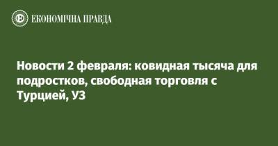 Сергей Лещенко - Сергей Марченко - Новости 2 февраля: ковидная тысяча для подростков, свободная торговля с Турцией, УЗ - epravda.com.ua - Россия - Украина - Турция