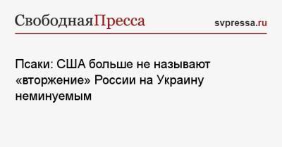 Владимир Путин - Джен Псаки - Псаки: США больше не называют «вторжение» России на Украину неминуемым - svpressa.ru - Россия - США - Украина - Германия - Румыния