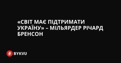 «Світ має підтримати Україну» – мільярдер Річард Бренсон - bykvu.com - Украина - Україна - Росія - Twitter