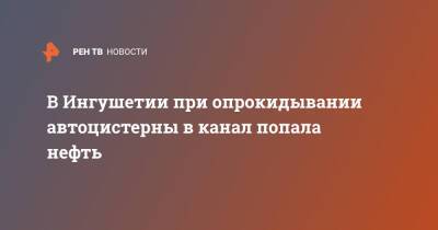 В Ингушетии при опрокидывании автоцистерны в канал попала нефть - ren.tv - респ. Ингушетия - район Малгобекский