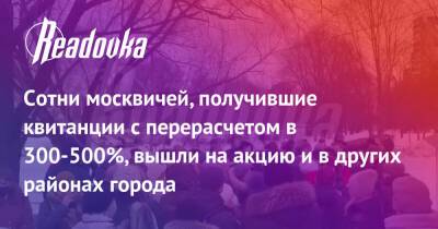 Сотни москвичей, получившие квитанции с перерасчетом в 300-500%, вышли на акцию и в других районах города - readovka.news - Москва