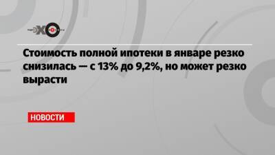 Олег Лагуткин - Стоимость полной ипотеки в январе резко снизилась — с 13% до 9,2%, но может резко вырасти - echo.msk.ru