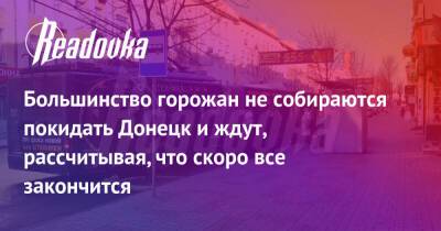 Владимир Путин - Большинство горожан не собираются покидать Донецк и ждут, рассчитывая, что скоро все закончится - readovka.ru - Россия - Украина - ДНР - Горловка - Донецк - ЛНР - Донбасса