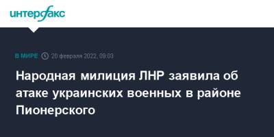 Народная милиция ЛНР заявила об атаке украинских военных в районе Пионерского - interfax.ru - Москва - Россия - Украина - ДНР - Ростовская обл. - ЛНР - Донбасс