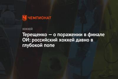 Андрей Панков - Алексей Терещенко - Терещенко — о поражении в финале ОИ: российский хоккей давно в глубокой попе - championat.com - Россия - Финляндия