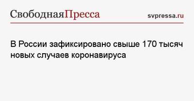 В России зафиксировано свыше 170 тысяч новых случаев коронавируса - svpressa.ru - Россия