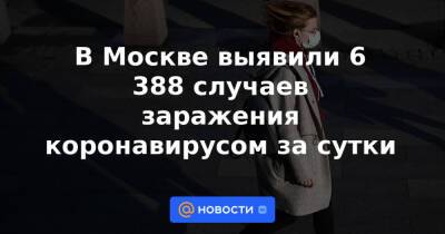 В Москве выявили 6 388 случаев заражения коронавирусом за сутки - news.mail.ru - Москва - Санкт-Петербург - Московская обл.