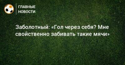 Антон Заболотный - Заболотный: «Гол через себя? Мне свойственно забивать такие мячи» - bombardir.ru