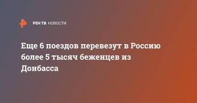 Александр Чуприян - Еще 6 поездов перевезут в Россию более 5 тысяч беженцев из Донбасса - ren.tv - Россия - ДНР - Белгородская обл. - Воронежская обл. - Ростовская обл. - ЛНР - Курская обл. - Брянская обл. - Донбасс