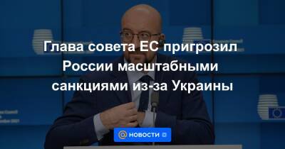 Глава совета ЕС пригрозил России масштабными санкциями из-за Украины - news.mail.ru - Россия - США - Украина - Канада