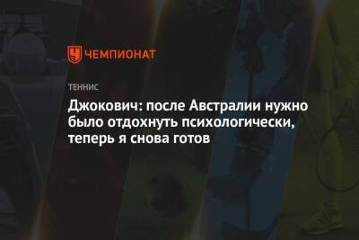 Джокович Новак - Джокович: после Австралии нужно было отдохнуть психологически, теперь я снова готов - championat.com - Австралия - Сербия - Эмираты