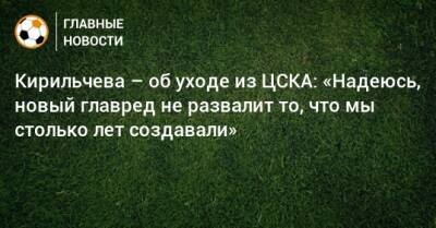 Сергей Аксенов - Роман Бабаев - Кирильчева – об уходе из ЦСКА: «Надеюсь, новый главред не развалит то, что мы столько лет создавали» - bombardir.ru