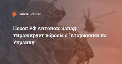 Анатолий Антонов - Посол РФ Антонов: Запад тиражирует вбросы о "вторжении на Украину" - ren.tv - Россия - США - Украина - Вашингтон - Запад