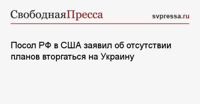 Анатолий Антонов - Посол РФ в США заявил об отсутствии планов вторгаться на Украину - svpressa.ru - Россия - США - Украина
